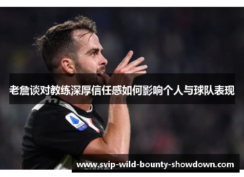 老詹谈对教练深厚信任感如何影响个人与球队表现 老詹谈对教练深厚信任感如何影响个人与球队表现