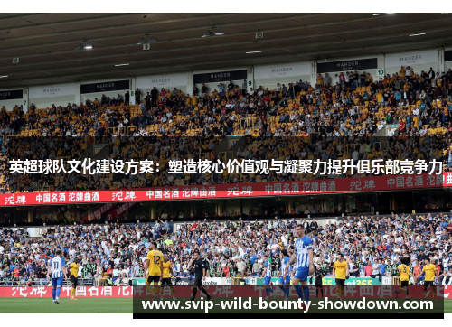 英超球队文化建设方案：塑造核心价值观与凝聚力提升俱乐部竞争力