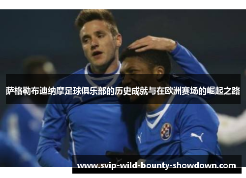 萨格勒布迪纳摩足球俱乐部的历史成就与在欧洲赛场的崛起之路