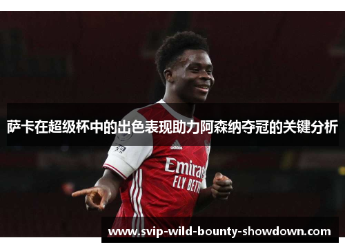 萨卡在超级杯中的出色表现助力阿森纳夺冠的关键分析 萨卡在超级杯中的出色表现助力阿森纳夺冠的关键分析