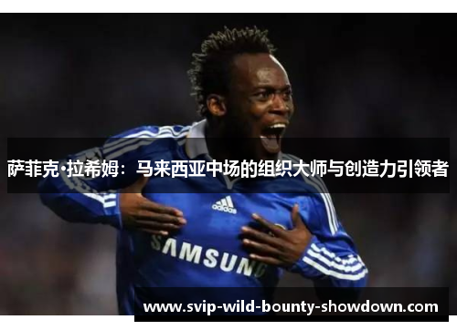 萨菲克·拉希姆：马来西亚中场的组织大师与创造力引领者