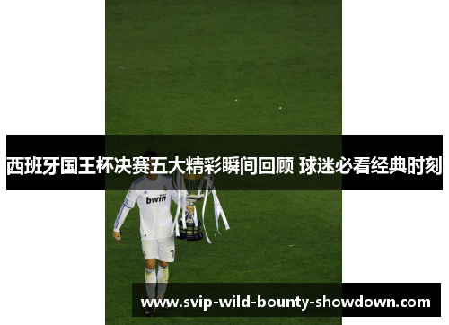 西班牙国王杯决赛五大精彩瞬间回顾 球迷必看经典时刻