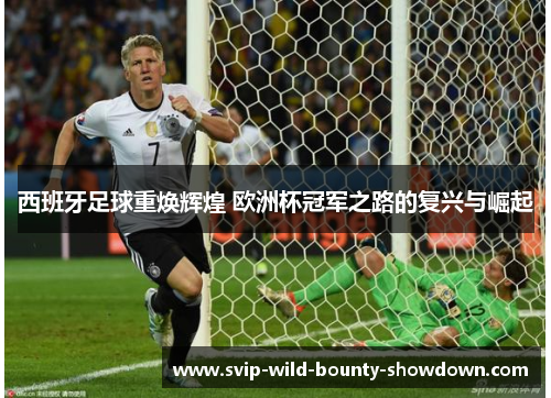 西班牙足球重焕辉煌 欧洲杯冠军之路的复兴与崛起 西班牙足球重焕辉煌 欧洲杯冠军之路的复兴与崛起