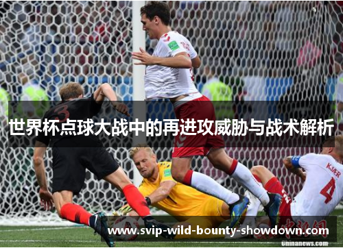 世界杯点球大战中的再进攻威胁与战术解析