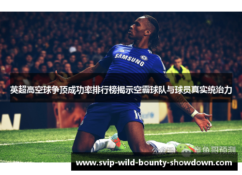 英超高空球争顶成功率排行榜揭示空霸球队与球员真实统治力