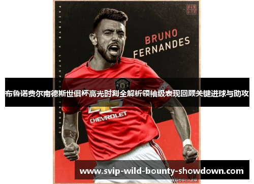 布鲁诺费尔南德斯世俱杯高光时刻全解析领袖级表现回顾关键进球与助攻