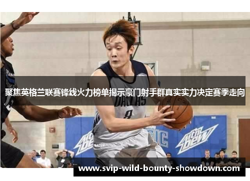 聚焦英格兰联赛锋线火力榜单揭示豪门射手群真实实力决定赛季走向