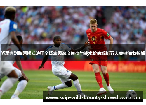 努涅斯对阵阿根廷法甲全场表现深度复盘与战术价值解析五大关键细节拆解