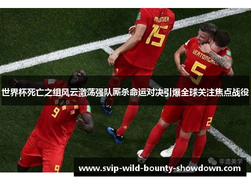 世界杯死亡之组风云激荡强队厮杀命运对决引爆全球关注焦点战役 世界杯死亡之组风云激荡强队厮杀命运对决引爆全球关注焦点战役