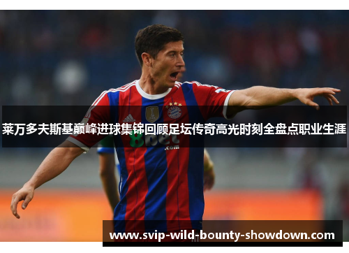 莱万多夫斯基巅峰进球集锦回顾足坛传奇高光时刻全盘点职业生涯