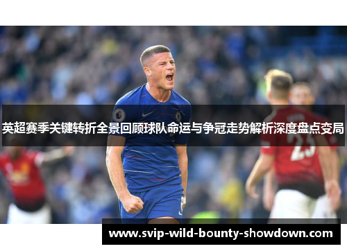 英超赛季关键转折全景回顾球队命运与争冠走势解析深度盘点变局