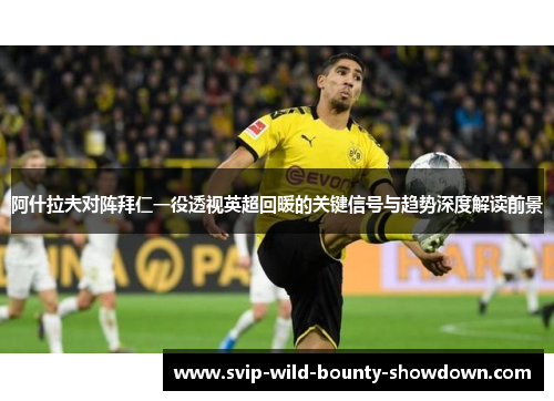 阿什拉夫对阵拜仁一役透视英超回暖的关键信号与趋势深度解读前景
