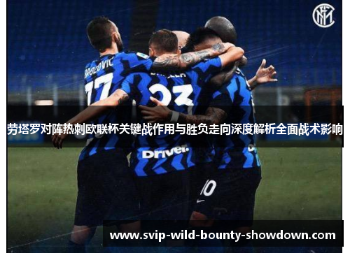 劳塔罗对阵热刺欧联杯关键战作用与胜负走向深度解析全面战术影响