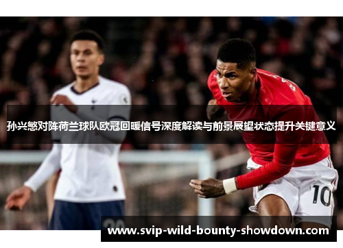 孙兴慜对阵荷兰球队欧冠回暖信号深度解读与前景展望状态提升关键意义