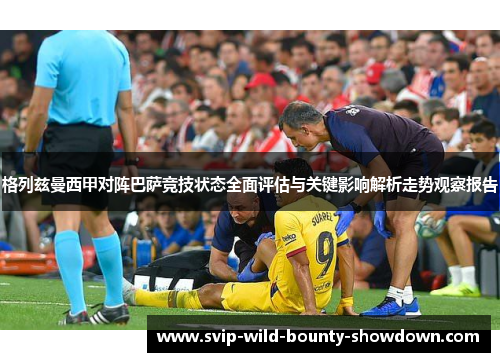 格列兹曼西甲对阵巴萨竞技状态全面评估与关键影响解析走势观察报告
