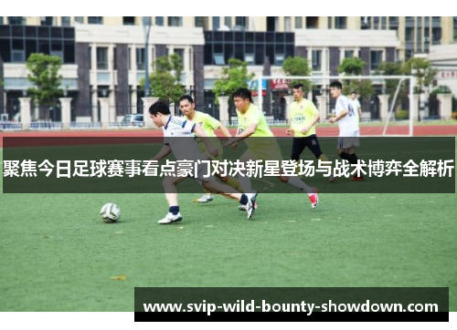 聚焦今日足球赛事看点豪门对决新星登场与战术博弈全解析