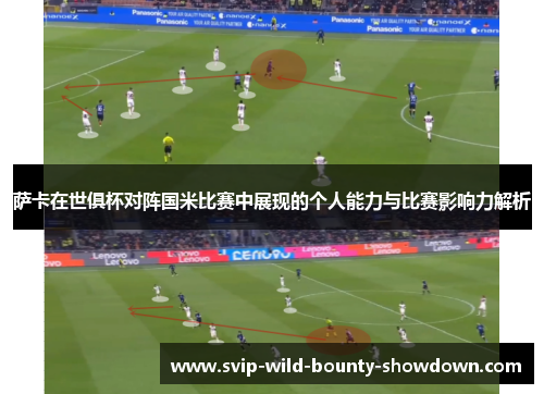萨卡在世俱杯对阵国米比赛中展现的个人能力与比赛影响力解析 萨卡在世俱杯对阵国米比赛中展现的个人能力与比赛影响力解析