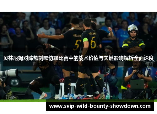 贝林厄姆对阵热刺欧协联比赛中的战术价值与关键影响解析全面深度