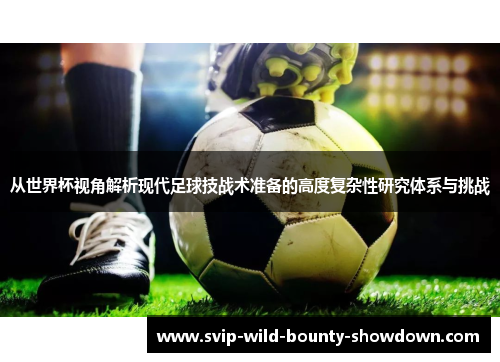 从世界杯视角解析现代足球技战术准备的高度复杂性研究体系与挑战 从世界杯视角解析现代足球技战术准备的高度复杂性研究体系与挑战