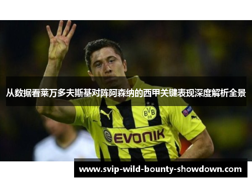 从数据看莱万多夫斯基对阵阿森纳的西甲关键表现深度解析全景