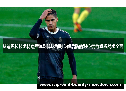 从迪巴拉技术特点看其对阵比利时英超后防的对位优势解析战术全面