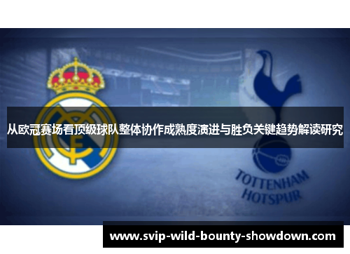 从欧冠赛场看顶级球队整体协作成熟度演进与胜负关键趋势解读研究
