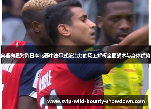奥斯梅恩对阵日本比赛中法甲式统治力的场上解析全面战术与身体优势