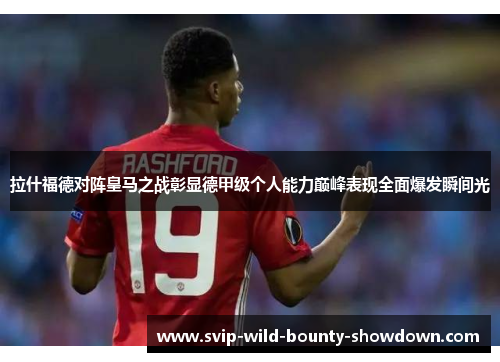 拉什福德对阵皇马之战彰显德甲级个人能力巅峰表现全面爆发瞬间光