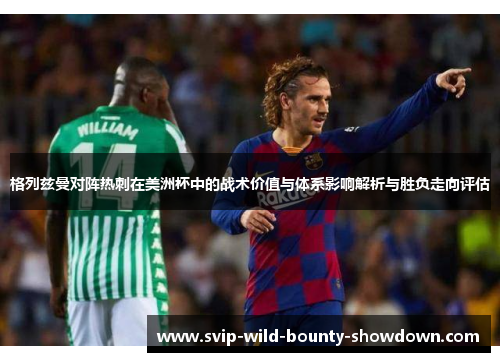 格列兹曼对阵热刺在美洲杯中的战术价值与体系影响解析与胜负走向评估 格列兹曼对阵热刺在美洲杯中的战术价值与体系影响解析与胜负走向评估