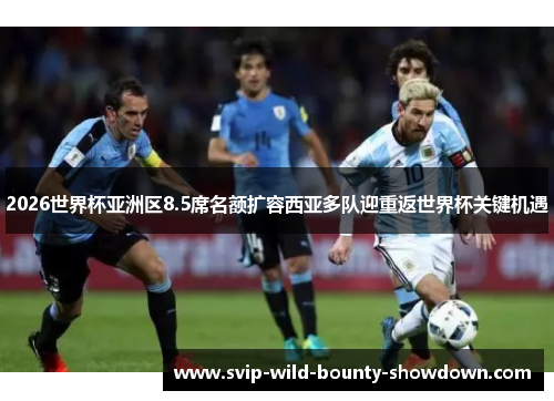 2026世界杯亚洲区8.5席名额扩容西亚多队迎重返世界杯关键机遇 2026世界杯亚洲区8.5席名额扩容西亚多队迎重返世界杯关键机遇