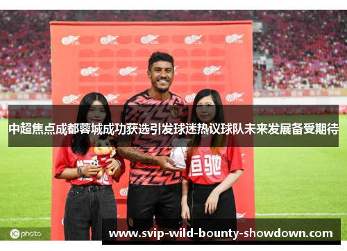 中超焦点成都蓉城成功获选引发球迷热议球队未来发展备受期待