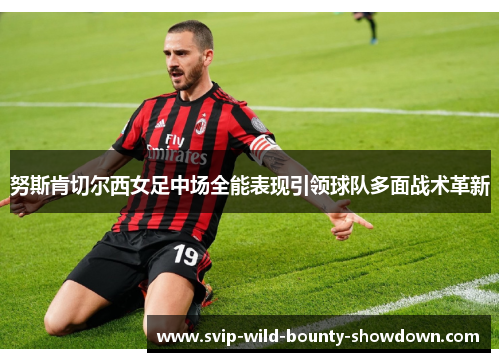 努斯肯切尔西女足中场全能表现引领球队多面战术革新
