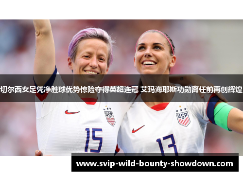 切尔西女足凭净胜球优势惊险夺得英超连冠 艾玛海耶斯功勋离任前再创辉煌