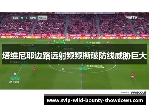 塔维尼耶边路远射频频撕破防线威胁巨大 塔维尼耶边路远射频频撕破防线威胁巨大