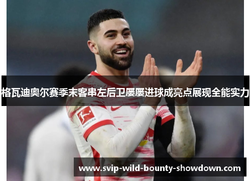 格瓦迪奥尔赛季末客串左后卫屡屡进球成亮点展现全能实力 格瓦迪奥尔赛季末客串左后卫屡屡进球成亮点展现全能实力