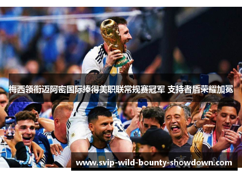 梅西领衔迈阿密国际捧得美职联常规赛冠军 支持者盾荣耀加冕 梅西领衔迈阿密国际捧得美职联常规赛冠军 支持者盾荣耀加冕
