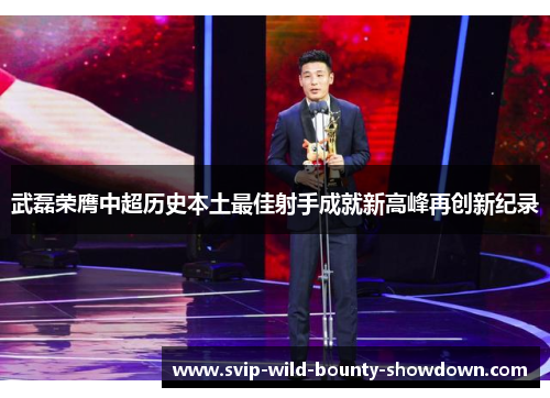 武磊荣膺中超历史本土最佳射手成就新高峰再创新纪录
