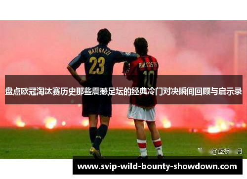 盘点欧冠淘汰赛历史那些震撼足坛的经典冷门对决瞬间回顾与启示录 盘点欧冠淘汰赛历史那些震撼足坛的经典冷门对决瞬间回顾与启示录