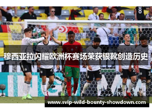 穆西亚拉闪耀欧洲杯赛场荣获银靴创造历史