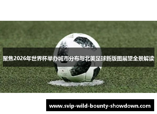 聚焦2026年世界杯举办城市分布与北美足球新版图展望全景解读 聚焦2026年世界杯举办城市分布与北美足球新版图展望全景解读