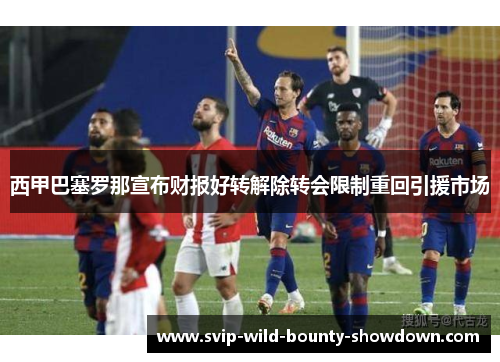 西甲巴塞罗那宣布财报好转解除转会限制重回引援市场 西甲巴塞罗那宣布财报好转解除转会限制重回引援市场
