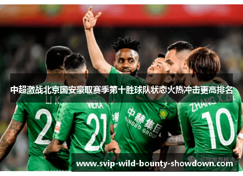 中超激战北京国安豪取赛季第十胜球队状态火热冲击更高排名 中超激战北京国安豪取赛季第十胜球队状态火热冲击更高排名