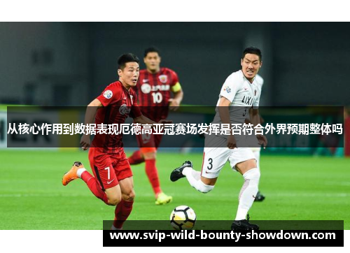 从核心作用到数据表现厄德高亚冠赛场发挥是否符合外界预期整体吗 从核心作用到数据表现厄德高亚冠赛场发挥是否符合外界预期整体吗