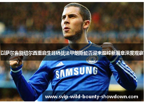 以萨尔告别切尔西重启生涯转战法甲朗斯能否迎来巅峰新篇章深度观察 以萨尔告别切尔西重启生涯转战法甲朗斯能否迎来巅峰新篇章深度观察