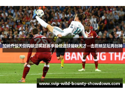 加纳乔惊天倒钩锁定英超赛季最佳进球曼联天才一击震撼足坛再创神 加纳乔惊天倒钩锁定英超赛季最佳进球曼联天才一击震撼足坛再创神