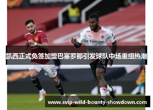 凯西正式免签加盟巴塞罗那引发球队中场重组热潮 凯西正式免签加盟巴塞罗那引发球队中场重组热潮