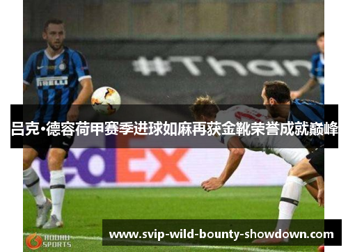 吕克·德容荷甲赛季进球如麻再获金靴荣誉成就巅峰 吕克·德容荷甲赛季进球如麻再获金靴荣誉成就巅峰