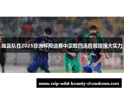 埃及队在2025非洲杯预选赛中豪取四连胜展现强大实力