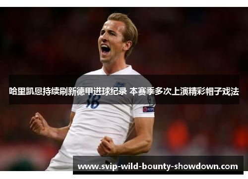 哈里凯恩持续刷新德甲进球纪录 本赛季多次上演精彩帽子戏法 哈里凯恩持续刷新德甲进球纪录 本赛季多次上演精彩帽子戏法