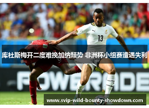 库杜斯梅开二度难挽加纳颓势 非洲杯小组赛遭遇失利